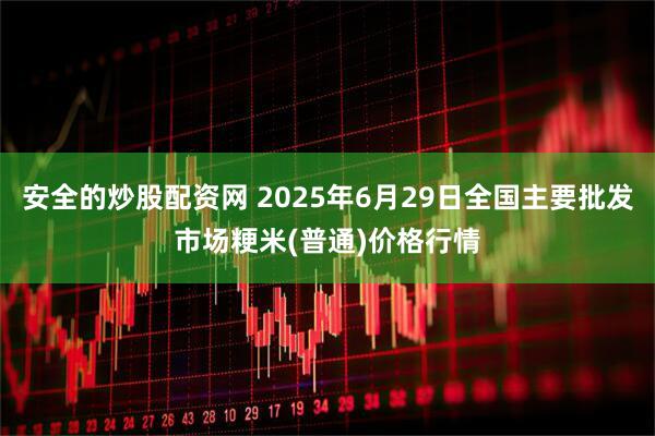 安全的炒股配资网 2025年6月29日全国主要批发市场粳米(普通)价格行情