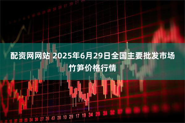 配资网网站 2025年6月29日全国主要批发市场竹笋价格行情