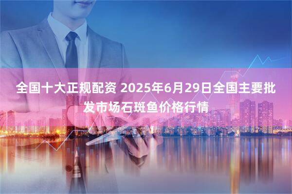 全国十大正规配资 2025年6月29日全国主要批发市场石斑鱼价格行情