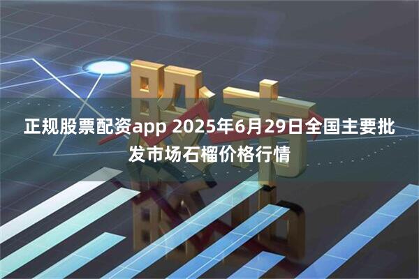 正规股票配资app 2025年6月29日全国主要批发市场石榴价格行情