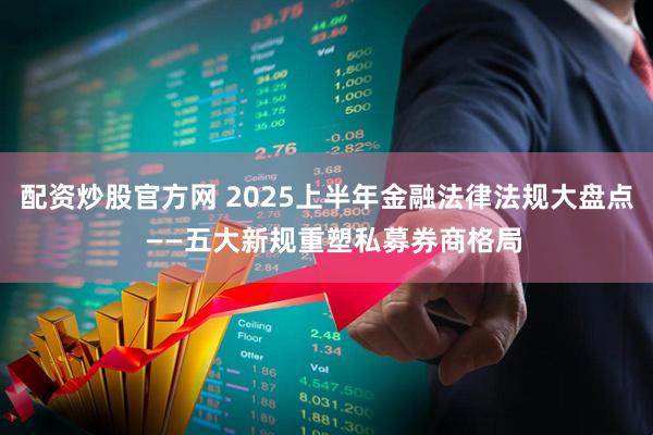 配资炒股官方网 2025上半年金融法律法规大盘点  ——五大新规重塑私募券商格局