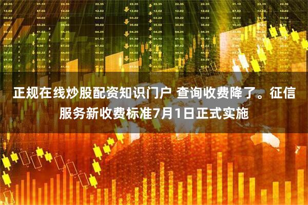 正规在线炒股配资知识门户 查询收费降了。征信服务新收费标准7月1日正式实施