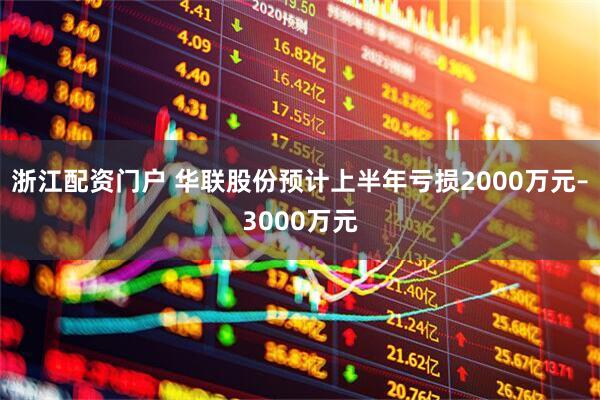 浙江配资门户 华联股份预计上半年亏损2000万元–3000万元