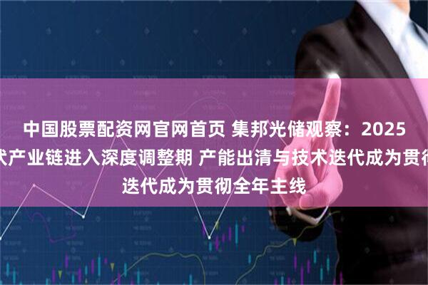 中国股票配资网官网首页 集邦光储观察：2025年全球光伏产业链进入深度调整期 产能出清与技术迭代成为贯彻全年主线