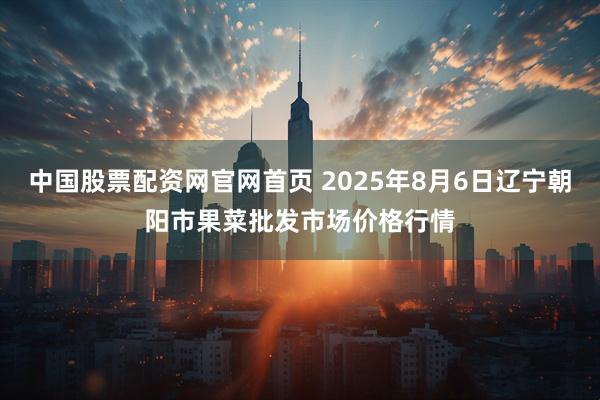 中国股票配资网官网首页 2025年8月6日辽宁朝阳市果菜批发市场价格行情