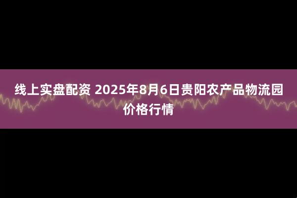 线上实盘配资 2025年8月6日贵阳农产品物流园价格行情