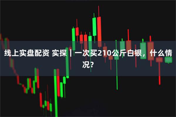 线上实盘配资 实探｜一次买210公斤白银，什么情况？