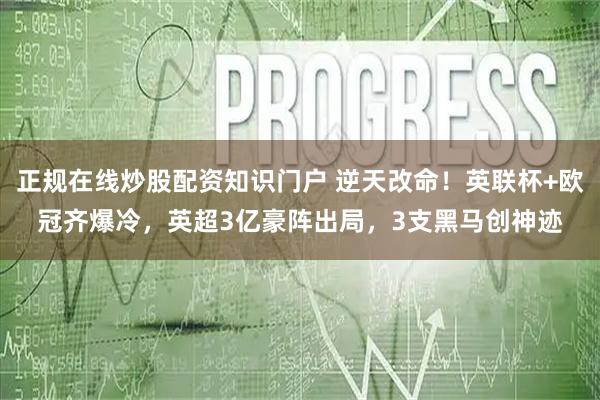 正规在线炒股配资知识门户 逆天改命！英联杯+欧冠齐爆冷，英超3亿豪阵出局，3支黑马创神迹