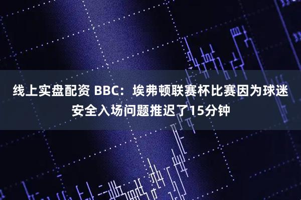 线上实盘配资 BBC：埃弗顿联赛杯比赛因为球迷安全入场问题推迟了15分钟