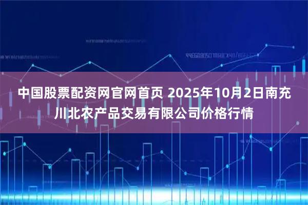 中国股票配资网官网首页 2025年10月2日南充川北农产品交易有限公司价格行情