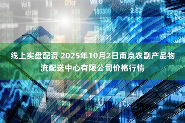 线上实盘配资 2025年10月2日南京农副产品物流配送中心有限公司价格行情
