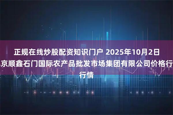 正规在线炒股配资知识门户 2025年10月2日北京顺鑫石门国际农产品批发市场集团有限公司价格行情