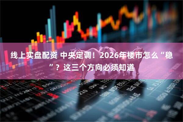 线上实盘配资 中央定调！2026年楼市怎么“稳”？这三个方向必须知道