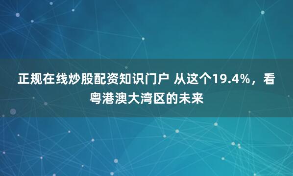 正规在线炒股配资知识门户 从这个19.4%，看粤港澳大湾区的未来