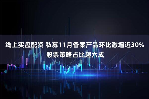 线上实盘配资 私募11月备案产品环比激增近30% 股票策略占比超六成