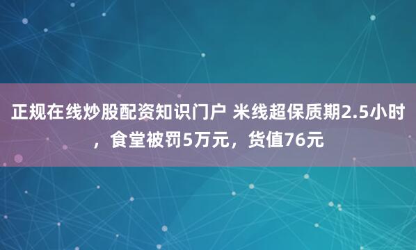正规在线炒股配资知识门户 米线超保质期2.5小时，食堂被罚5万元，货值76元